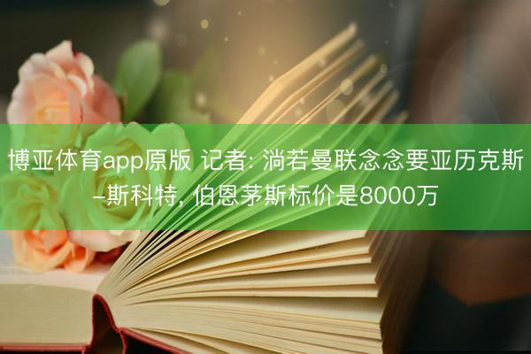 博亚体育app原版 记者: 淌若曼联念念要亚历克斯-斯科特, 伯恩茅斯标价是8000万