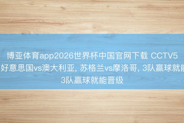 博亚体育app2026世界杯中国官网下载 CCTV5直播: 好意思国vs澳大利亚, 苏格兰vs摩洛哥, 3队赢球就能晋级